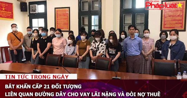 Bắt khẩn cấp 21 đối tượng liên quan đường dây cho vay lãi nặng và đòi nợ thuê