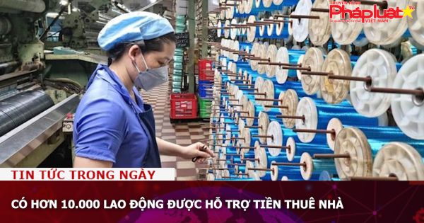 Có hơn 10.000 lao động được hỗ trợ tiền thuê nhà