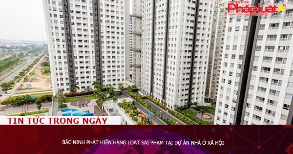 Bắc Ninh phát hiện hàng loạt sai phạm tại dự án nhà ở xã hội