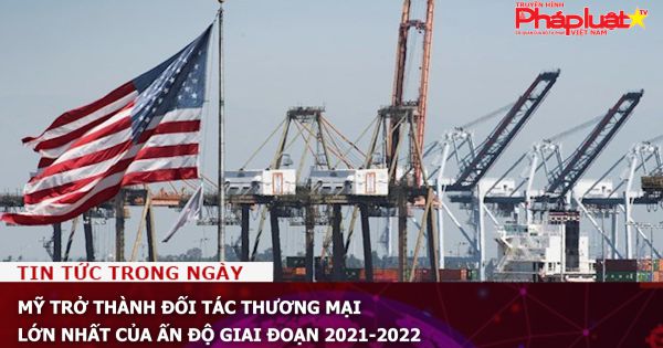 Mỹ trở thành đối tác thương mại lớn nhất của Ấn Độ giai đoạn 2021-2022