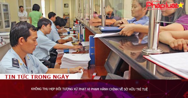 Không thu hẹp đối tượng xử phạt vi phạm hành chính về sở hữu trí tuệ