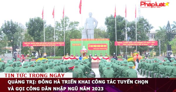 Quảng Trị: Đông Hà triển khai công tác tuyển chọn và gọi công dân nhập ngũ năm 2023