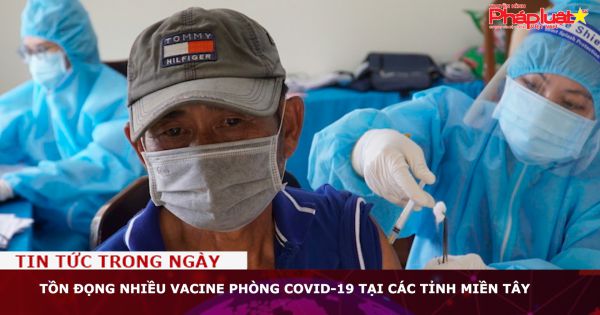 Tồn đọng nhiều vacine phòng Covid-19 tại các tỉnh miền Tây