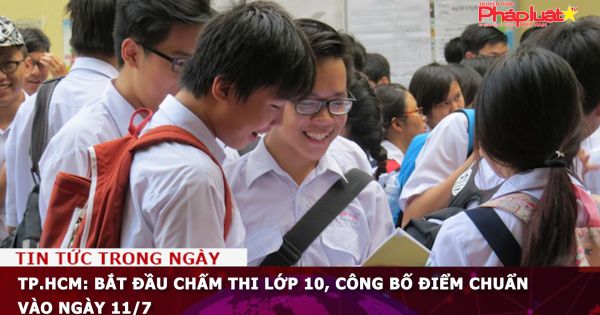 TP.HCM: Bắt đầu chấm thi lớp 10, công bố điểm chuẩn vào ngày 11/7