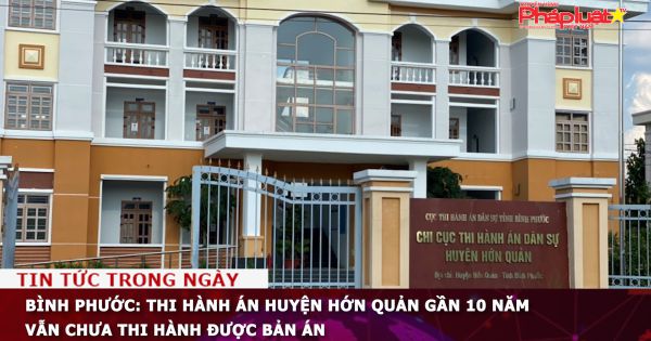 Bình Phước: Thi hành án huyện Hớn Quản gần 10 năm vẫn chưa thi hành được bản án