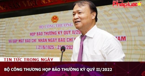 Bộ Công Thương họp báo thường kỳ Quý II/2022