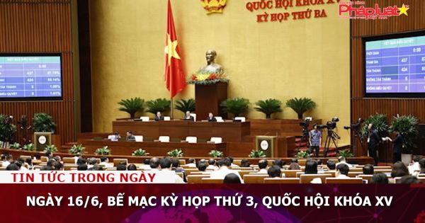 Ngày 16/6, bế mạc Kỳ họp thứ 3, Quốc hội khóa XV