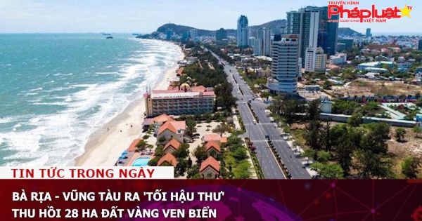 Bà Rịa - Vũng Tàu ra 'tối hậu thư' thu hồi 28 ha đất vàng ven biển