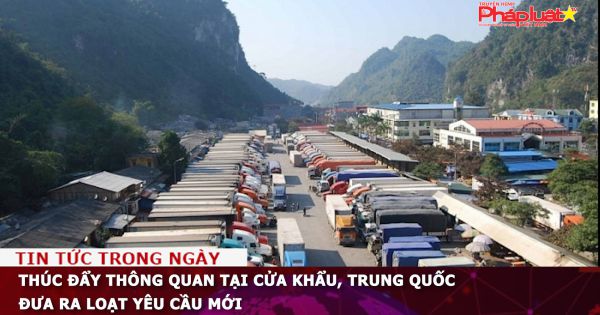 Thúc đẩy thông quan tại cửa khẩu, Trung Quốc đưa ra loạt yêu cầu mới