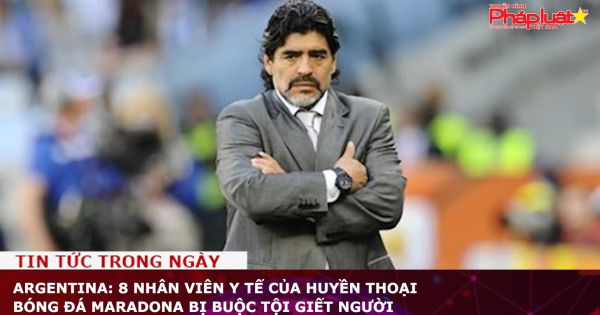 Argentina: 8 nhân viên y tế của huyền thoại bóng đá Maradona bị buộc tội giết người