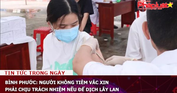 Bình Phước: Người không tiêm vắc xin phải chịu trách nhiệm nếu để dịch lây lan