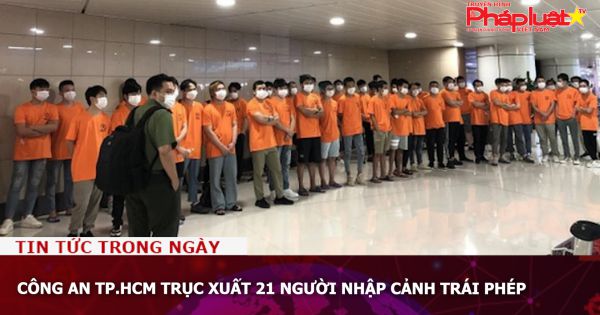 Công an TP.HCM trục xuất 21 người nhập cảnh trái phép