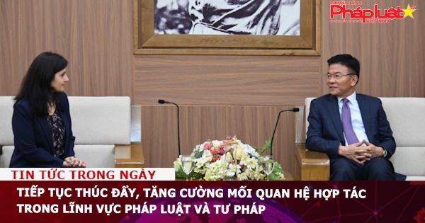 Tiếp tục thúc đẩy, tăng cường mối quan hệ hợp tác trong lĩnh vực pháp luật và tư pháp