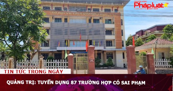 Quảng Trị: Tuyển dụng 87 trường hợp có sai phạm