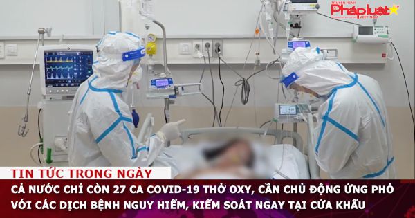 Cả nước chỉ còn 27 ca COVID-19 thở oxy, cần chủ động ứng phó với các dịch bệnh nguy hiểm, kiểm soát ngay tại cửa khẩu