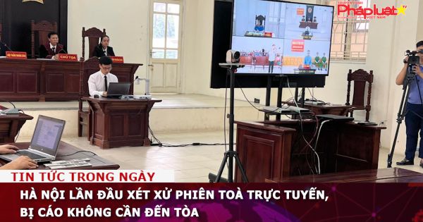 Hà Nội lần đầu xét xử phiên toà trực tuyến, bị cáo không cần đến tòa