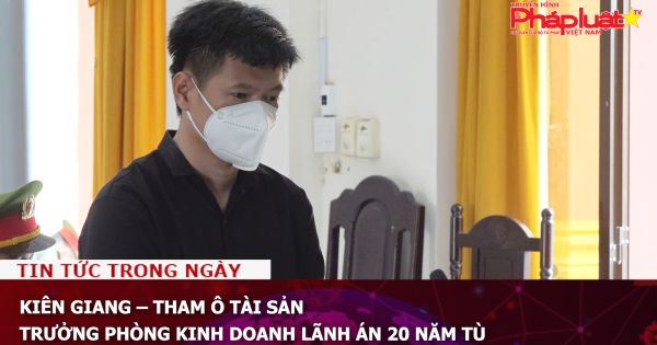 Kiên Giang – Tham ô tài sản, trưởng phòng kinh doanh lãnh án 20 năm tù