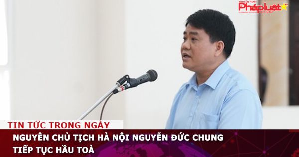 Nguyên chủ tịch Hà Nội Nguyễn Đức Chung tiếp tục hầu toà