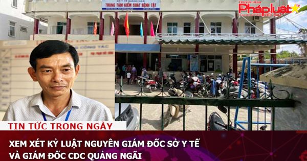 Xem xét kỷ luật nguyên Giám đốc Sở Y tế và Giám đốc CDC Quảng Ngãi