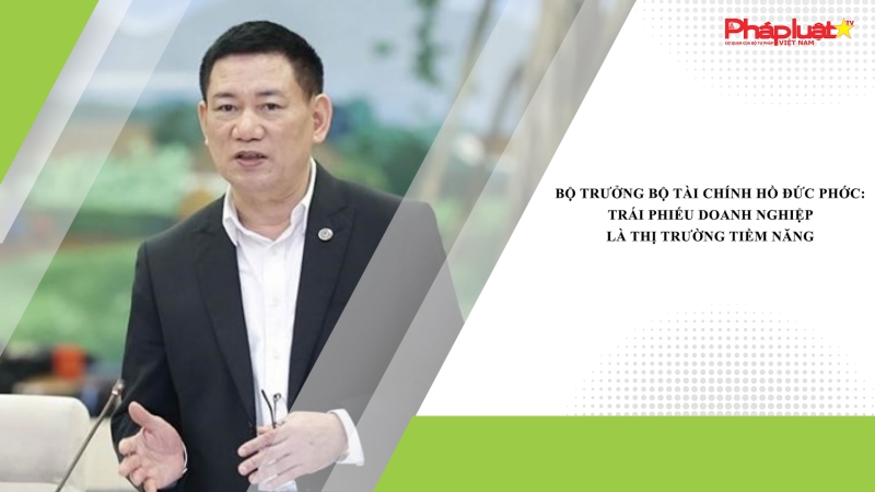 Bộ trưởng Bộ Tài chínhHồ Đức Phớc: Trái phiếu doanh nghiệp là thị trường tiềm năng