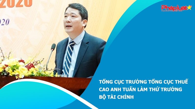 Tổng cục trưởng Tổng cục thuế Cao Anh Tuấn làm Thứ trưởng Bộ Tài chính