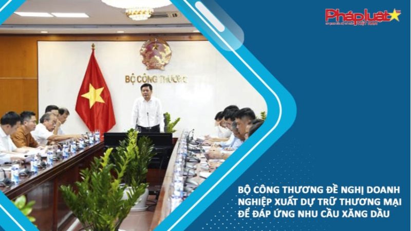 Bộ Công Thương đề nghị doanh nghiệp xuất dự trữ thương mại để đáp ứng nhu cầu xăng dầu