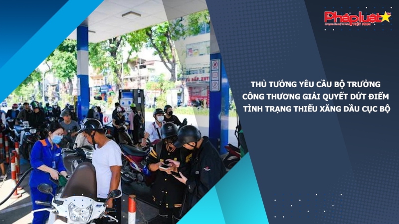 Thủ tướng yêu cầu Bộ trưởng Công Thương giải quyết dứt điểm tình trạng thiếu xăng dầu cục bộ