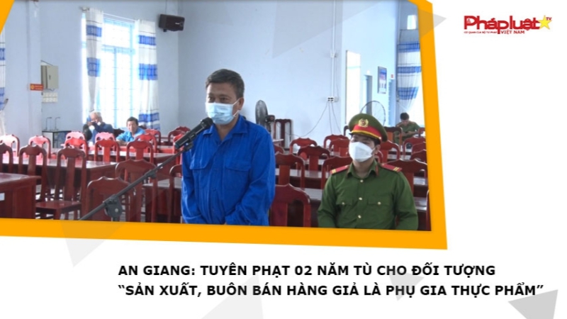 An Giang: Tuyên phạt 02 năm tù cho đối tượng “Sản xuất, buôn bán hàng giả là phụ gia thực phẩm”