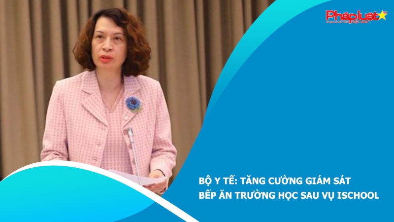 Bộ Y tế: Tăng cường giám sát bếp ăn trường học sau vụ iSchool