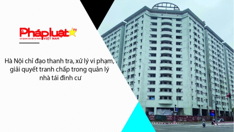 Hà Nội chỉ đạo thanh tra, xử lý vi phạm, giải quyết tranh chấp trong quản lý nhà tái đinh cư