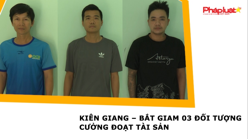 Kiên Giang – Bắt giam 03 đối tượng cưởng đoạt tài sản