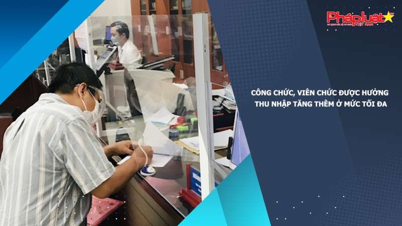 Công chức, viên chức được hưởng thu nhập tăng thêm ở mức tối đa