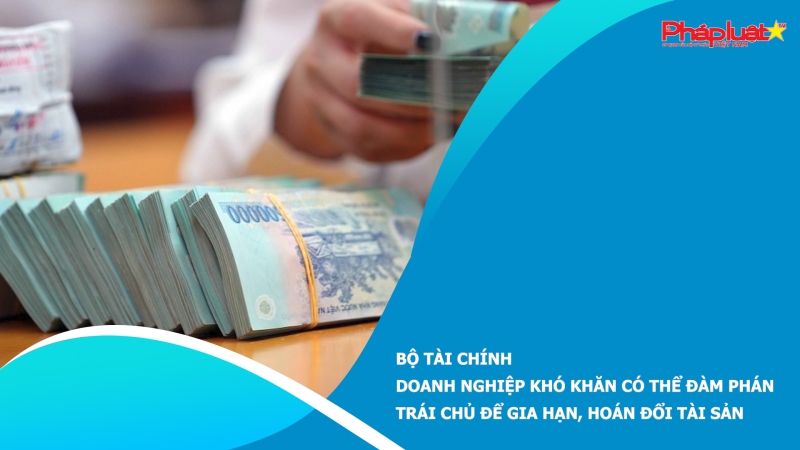 Bộ Tài chính: Doanh nghiệp khó khăn có thể đàm phán trái chủ để gia hạn, hoán đổi tài sản