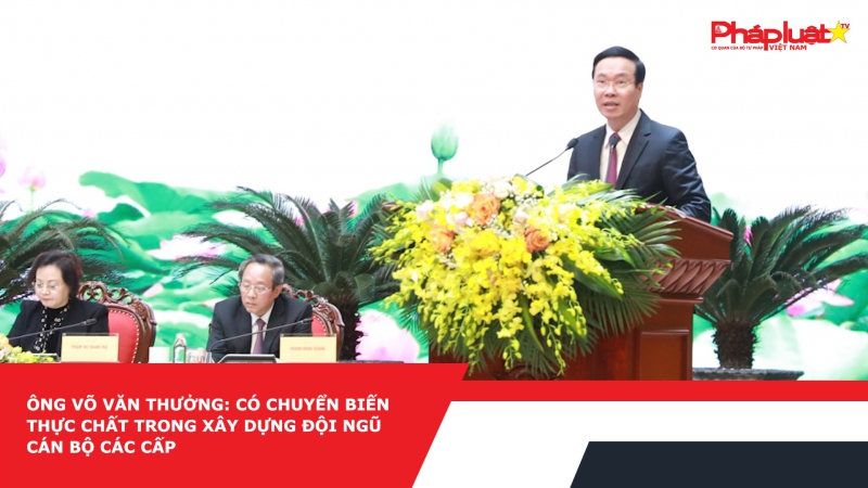 Ông Võ Văn Thưởng: Có chuyển biến thực chất trong xây dựng đội ngũ cán bộ các cấp