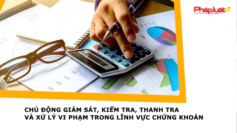 Chủ động giám sát, kiểm tra, thanh tra và xử lý vi phạm trong lĩnh vực chứng khoán