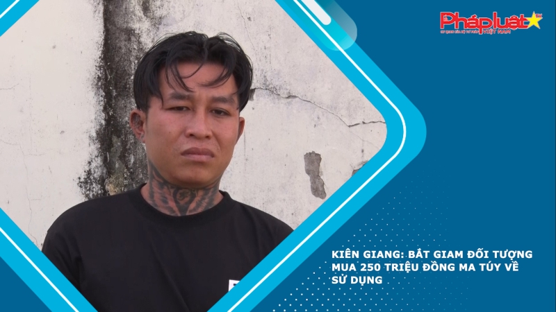 Kiên Giang: Bắt giam đối tượng mua 250 triệu đồng ma túy về sử dụng