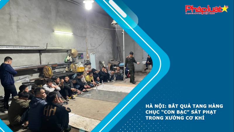 Hà Nội: Bắt quả tang hàng chục “con bạc” sát phạt trong xưởng cơ khí