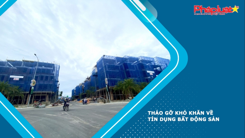 Tháo gỡ khó khăn về tín dụng bất động sản