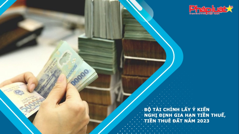 Bộ Tài chính lấy ý kiến nghị định gia hạn tiền thuế, tiền thuê đất năm 2023