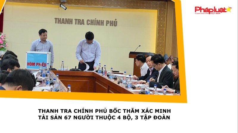 Thanh tra Chính phủ bốc thăm xác minh tài sản 67 người thuộc 4 bộ, 3 tập đoàn