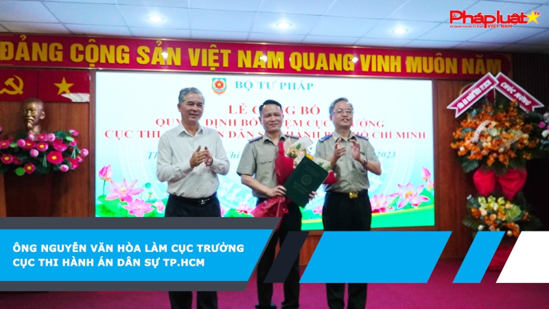 Ông Nguyễn Văn Hòa làm cục trưởng Cục Thi hành án dân sự TP.HCM