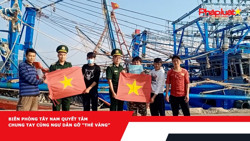 Biên phòng Tây Nam quyết tâm chung tay cùng ngư dân gỡ “thẻ vàng”