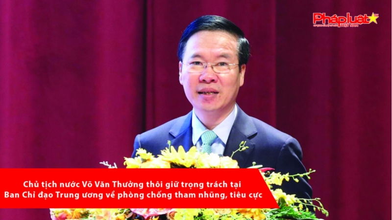 Chủ tịch nước Võ Văn Thưởng thôi giữ trọng trách tại Ban Chỉ đạo Trung ương về phòng chống tham nhũng, tiêu cực