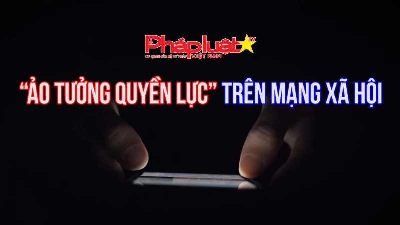 “Ảo tưởng quyền lực” trên mạng xã hội