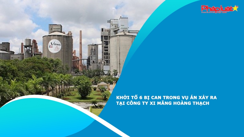 Khởi tố 6 bị can trong vụ án xảy ra tại Công ty Xi măng Hoàng Thạch