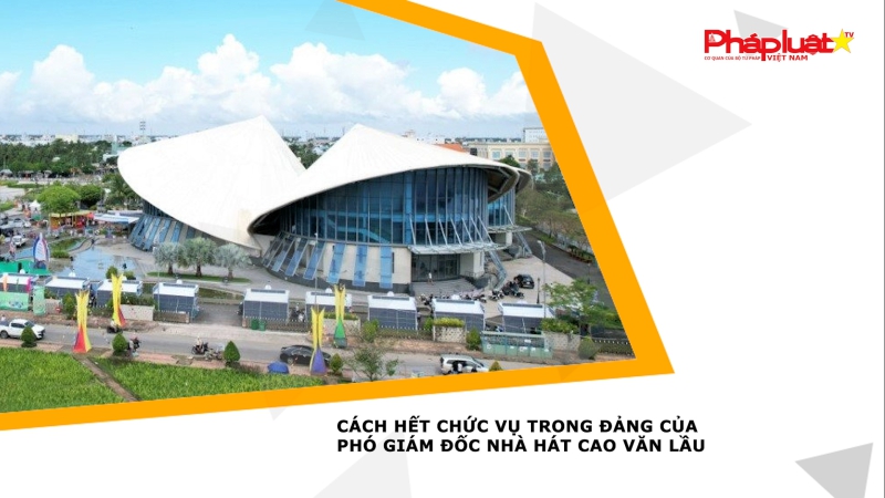 Cách hết chức vụ trong đảng của Phó Giám đốc Nhà hát Cao Văn Lầu