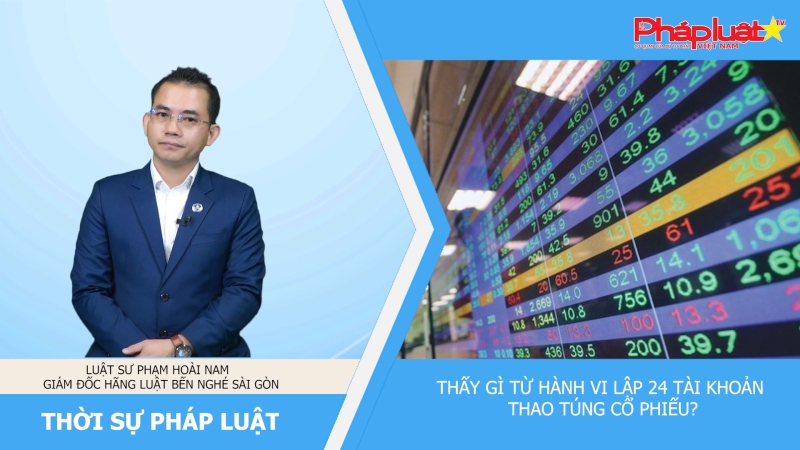 Thời sự pháp luật: Thấy gì từ hành vi lập 24 tài khoản thao túng cổ phiếu?