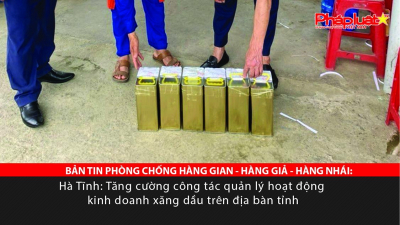 BẢN TIN PHÒNG CHỐNG HÀNG GIAN - HÀNG GIẢ - HÀNG NHÁI: Hà Tĩnh tăng cường quản lý hoạt động kinh doanh xăng dầu