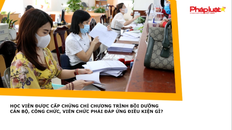 Học viên được cấp chứng chỉ chương trình bồi dưỡng cán bộ, công chức, viên chức phải đáp ứng điều kiện gì?