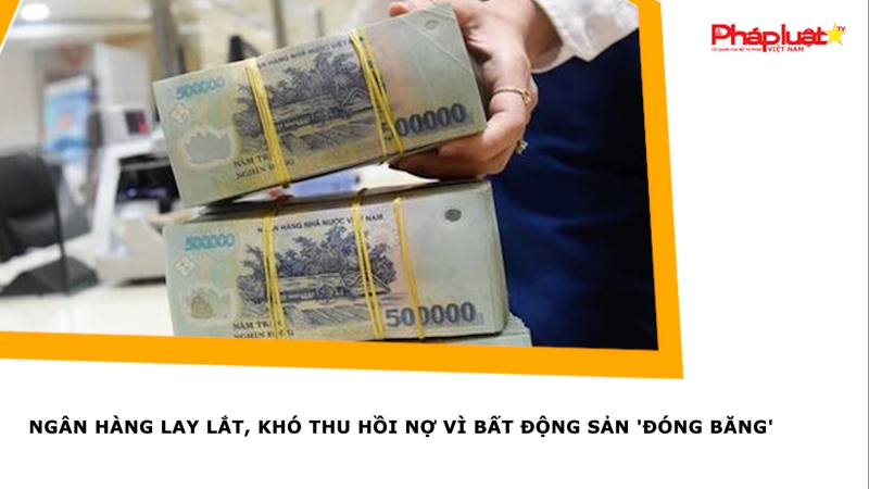 Ngân hàng lay lắt, khó thu hồi nợ vì bất động sản 'đóng băng'